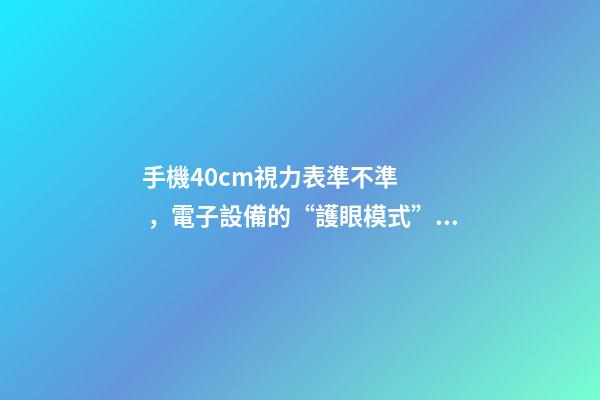 手機40cm視力表準不準，電子設備的“護眼模式”能保護眼睛嗎